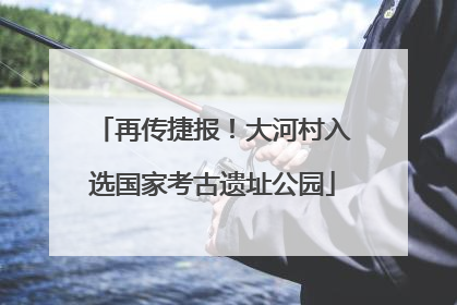 再传捷报！大河村入选国家考古遗址公园