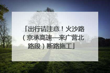 出行请注意！火沙路（京承高速—来广营北路段）断路施工