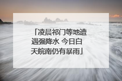 凌晨祁门等地遭遇强降水 今日白天皖南仍有暴雨