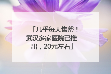 几乎每天售罄！武汉多家医院已推出，20元左右