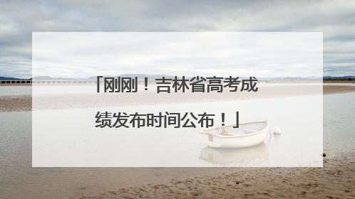 刚刚！吉林省高考成绩发布时间公布！