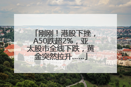 刚刚！港股下挫，A50跌超2%，亚太股市全线下跌，黄金突然拉升……