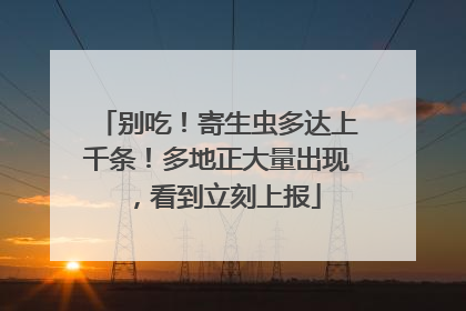 别吃！寄生虫多达上千条！多地正大量出现，看到立刻上报