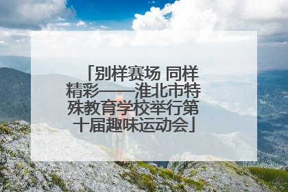 别样赛场 同样精彩——淮北市特殊教育学校举行第十届趣味运动会