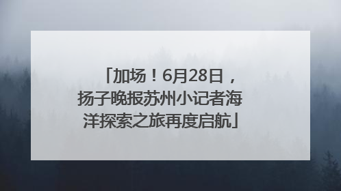 加场！6月28日，扬子晚报苏州小记者海洋探索之旅再度启航