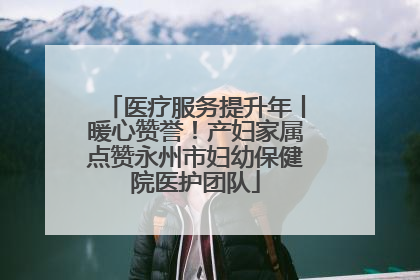 医疗服务提升年丨暖心赞誉！产妇家属点赞永州市妇幼保健院医护团队