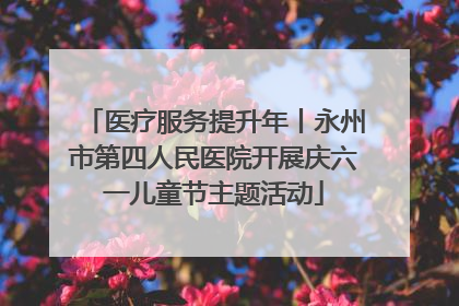 医疗服务提升年丨永州市第四人民医院开展庆六一儿童节主题活动