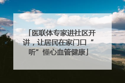 医联体专家进社区开讲，让居民在家门口“听”懂心血管健康