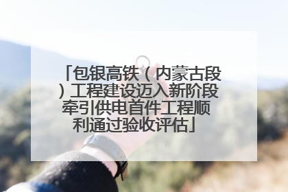 包银高铁（内蒙古段）工程建设迈入新阶段 牵引供电首件工程顺利通过验收评估