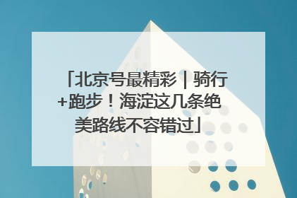 北京号最精彩｜骑行+跑步！海淀这几条绝美路线不容错过
