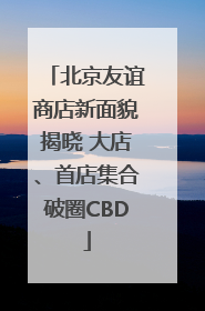 北京友谊商店新面貌揭晓 大店、首店集合破圈CBD