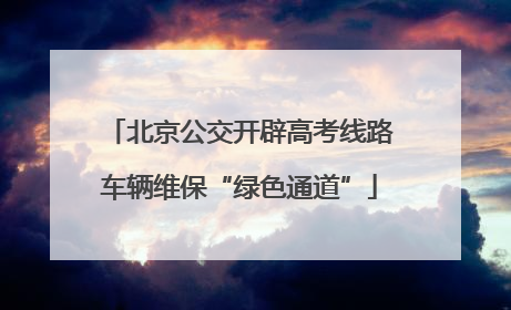 北京公交开辟高考线路车辆维保“绿色通道”