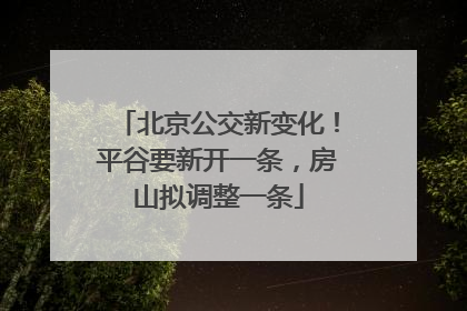 北京公交新变化！平谷要新开一条，房山拟调整一条