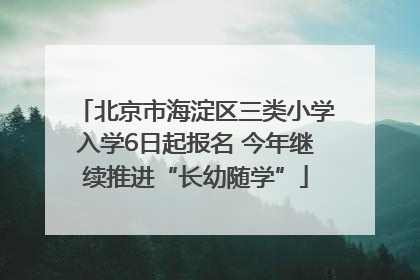 北京市海淀区三类小学入学6日起报名 今年继续推进“长幼随学”