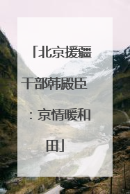 北京援疆干部韩殿臣：京情暖和田