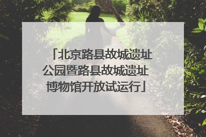 北京路县故城遗址公园暨路县故城遗址博物馆开放试运行