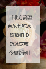北方高温京东七鲜冰饮热销 DIY冰饮成今夏新潮