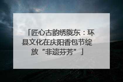 匠心古韵绣陇东：环县文化在庆阳香包节绽放“非遗芬芳”