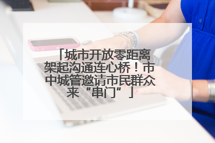 城市开放零距离 架起沟通连心桥！市中城管邀请市民群众来“串门”