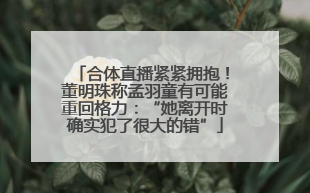 合体直播紧紧拥抱！董明珠称孟羽童有可能重回格力：“她离开时确实犯了很大的错”