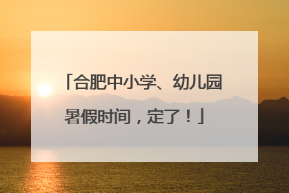 合肥中小学、幼儿园暑假时间，定了！
