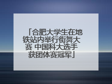 合肥大学生在地铁站内举行街舞大赛 中国科大选手获团体赛冠军