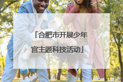 合肥市开展少年宫主题科技活动