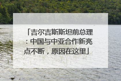 吉尔吉斯斯坦前总理：中国与中亚合作新亮点不断，原因在这里