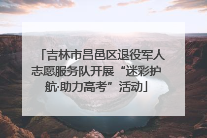 吉林市昌邑区退役军人志愿服务队开展“迷彩护航·助力高考”活动