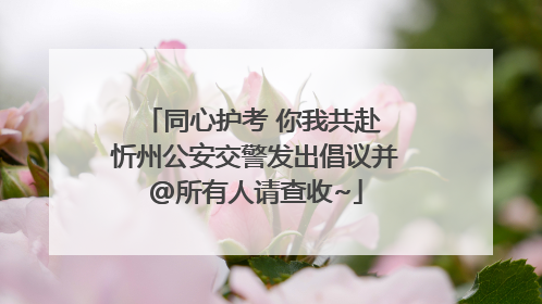 同心护考 你我共赴 忻州公安交警发出倡议并@所有人请查收~