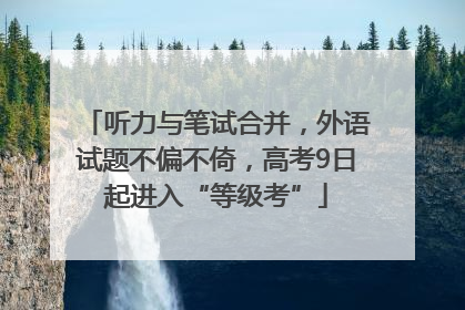 听力与笔试合并，外语试题不偏不倚，高考9日起进入“等级考”