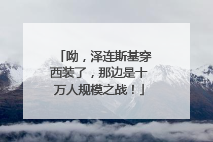 呦，泽连斯基穿西装了，那边是十万人规模之战！