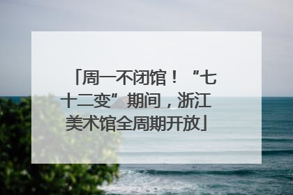 周一不闭馆！“七十二变”期间，浙江美术馆全周期开放