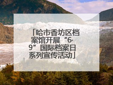 哈市香坊区档案馆开展“6·9”国际档案日系列宣传活动