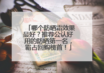 哪个防晒霜效果最好？推荐公认好用的防晒第一名，霸占回购榜首！