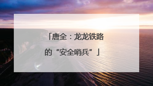 唐全：龙龙铁路的“安全哨兵”