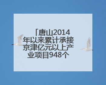唐山2014年以来累计承接京津亿元以上产业项目948个，居全省前列