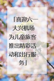 喜迎六一 大兴机场为儿童旅客推出精彩活动和出行服务