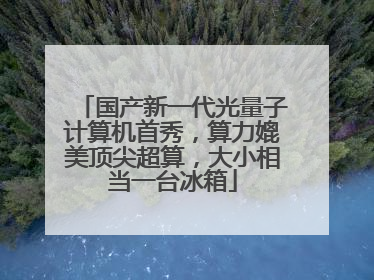 国产新一代光量子计算机首秀，算力媲美顶尖超算，大小相当一台冰箱