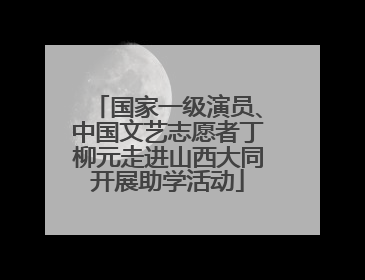 国家一级演员、中国文艺志愿者丁柳元走进山西大同开展助学活动
