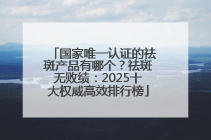国家唯一认证的祛斑产品有哪个？祛斑无败绩：2025十大权威高效排行榜