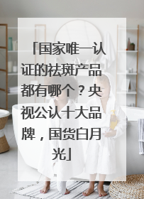 国家唯一认证的祛斑产品都有哪个？央视公认十大品牌，国货白月光