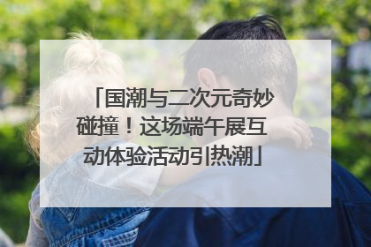 国潮与二次元奇妙碰撞！这场端午展互动体验活动引热潮