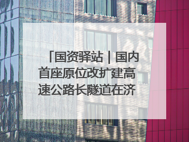 国资驿站｜国内首座原位改扩建高速公路长隧道在济南开工建设；国家能源集团一技术达国际领先水平
