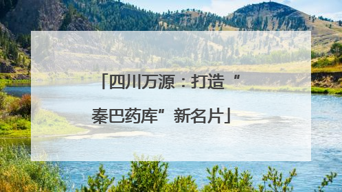 四川万源：打造“秦巴药库”新名片