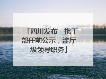 四川发布一批干部任前公示，涉厅级领导职务