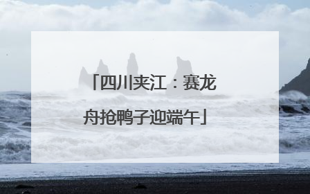 四川夹江：赛龙舟抢鸭子迎端午