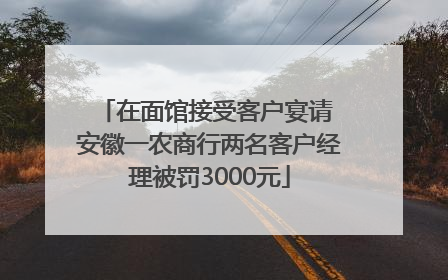 在面馆接受客户宴请 安徽一农商行两名客户经理被罚3000元