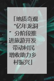 地质奇观“亿年龙洞”分阶段推进旅游开发 带动村民增收助力乡村振兴
