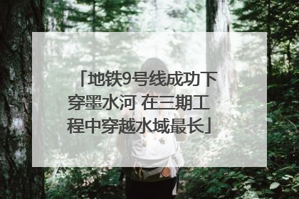 地铁9号线成功下穿墨水河 在三期工程中穿越水域最长